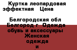 Куртка леопардовая эффектная › Цена ­ 4 000 - Белгородская обл., Белгород г. Одежда, обувь и аксессуары » Женская одежда и обувь   . Белгородская обл.